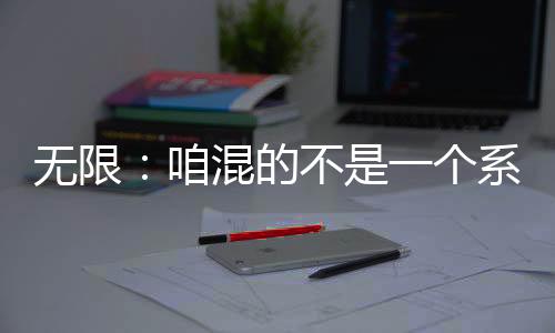 无限：咱混的不是一个系统！