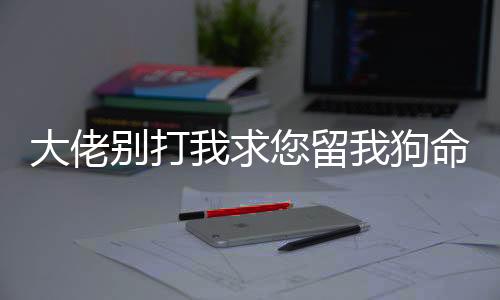 大佬别打我求您留我狗命