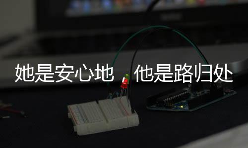 她是安心地，他是路归处