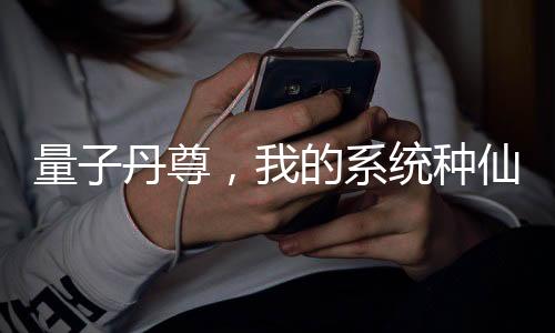 量子丹尊，我的系统种仙草