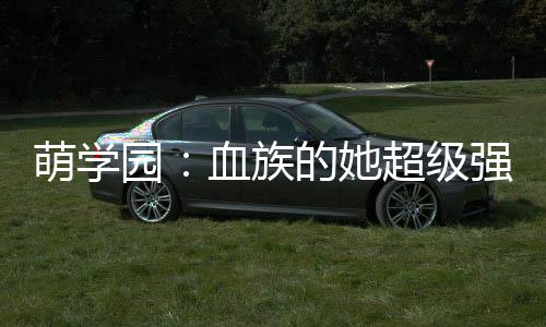 萌学园：血族的她超级强